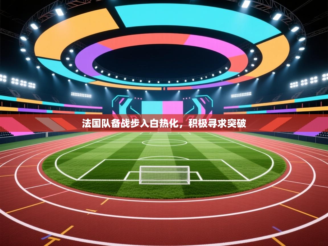 法国队备战步入白热化，积极寻求突破  第2张