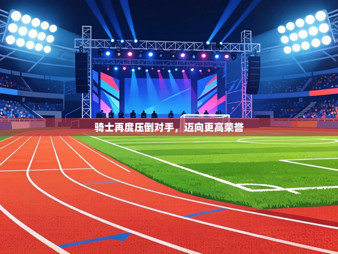 骑士再度压倒对手,迈向更高荣誉 第2张