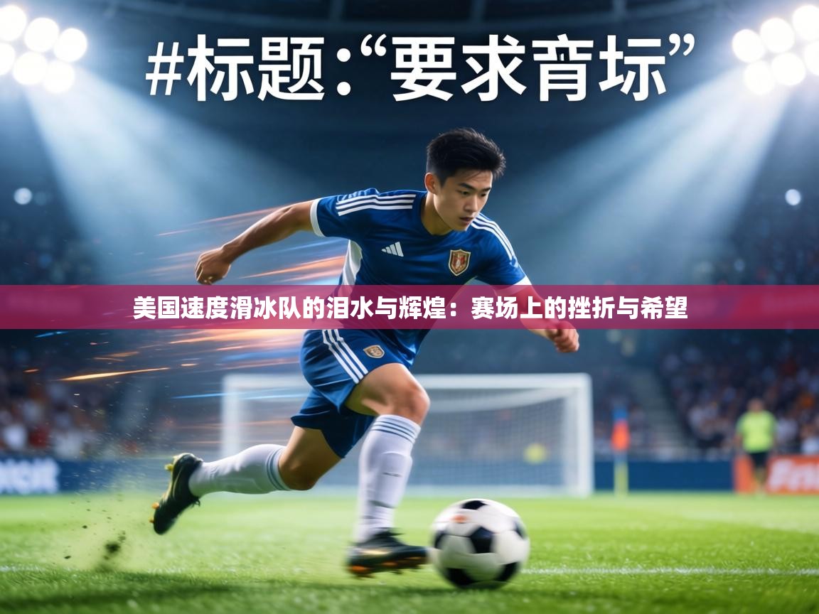 美国速度滑冰队的泪水与辉煌:赛场上的挫折与希望 第2张